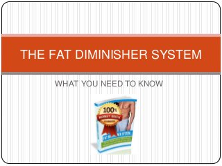 WHAT YOU NEED TO KNOW
THE FAT DIMINISHER SYSTEM
 