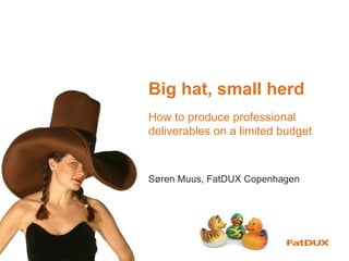 Big hat, small herd
How to produce professional
deliverables on a limited budget



Søren Muus, FatDUX Copenhagen
 