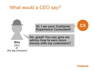 What would a CEO say?
CX
Mike
CEO
of
„the big company“
Hi, I am your Customer
Experience Consultant!
Ah, great! You can give me
advice how to earn more
money with my customers?
 
