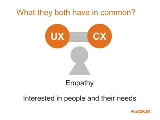 What they both have in common?
CXUX
Empathy
Interested in people and their needs
 