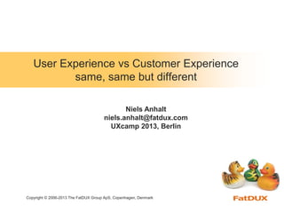 Copyright © 2006-2013 The FatDUX Group ApS, Copenhagen, Denmark
User Experience vs Customer Experience
same, same but different
Niels Anhalt
niels.anhalt@fatdux.com
UXcamp 2013, Berlin
 