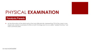 PHYSICAL EXAMINATION
 As the trifurcation of the distal aorta is the most affected site, representing 71% of the cases in one
large study, paresis or paralysis of either or both hind legs due to a so called “saddle thrombus” are
most commonly seen.
Paralysis/Paresis
Dr.Hadi ALİHOSSEİNİ
 