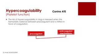 Hypercoagulability
(Platelet function)
 The risk of Hypercoagulability in dogs is inreased when the
hemostatic balance between procoagulant and is shifted in
favor of coagulation.
Canine ATE
procoagulant
anticoagulant
mechanisms
Dr.Hadi ALİHOSSEİNİ
 
