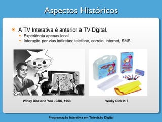 Aspectos Históricos A TV Interativa é anterior à TV Digital. Experiência apenas local  Interação por vias indiretas: telefone, correio, internet, SMS Winky Dink and You - CBS, 1953 Winky Dink KIT 