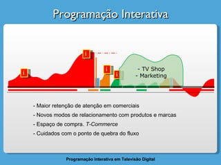 Programação Interativa i i i TV Shop Marketing i Maior retenção de atenção em comerciais Novos modos de relacionamento com produtos e marcas - Espaço de compra.  T-Commerce - Cuidados com o ponto de quebra do fluxo 