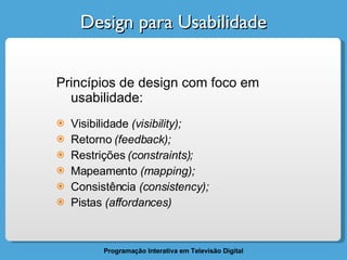 Design para Usabilidade Princípios de design com foco em usabilidade: Visibilidade  (visibility); Retorno  (feedback); Restrições  (constraints); Mapeamento  (mapping); Consistência  (consistency); Pistas  (affordances) 