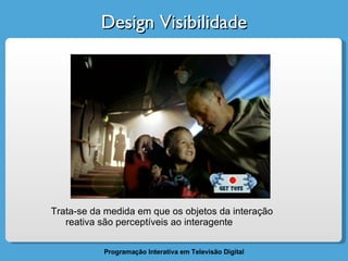 Design Visibilidade Trata-se da medida em que os objetos da interação reativa são perceptíveis ao interagente 