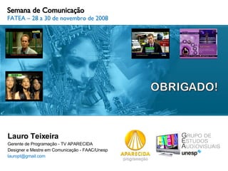 Semana de Comunicação FATEA – 28 a 30 de novembro de 2008 Lauro Teixeira Gerente de Programação - TV APARECIDA Designer e Mestre em Comunicação - FAAC/Unesp lauropt@gmail.com  