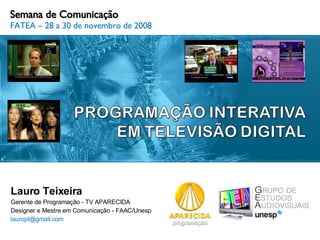 Semana de Comunicação FATEA – 28 a 30 de novembro de 2008 Lauro Teixeira Gerente de Programação - TV APARECIDA Designer e Mestre em Comunicação - FAAC/Unesp lauropt@gmail.com  