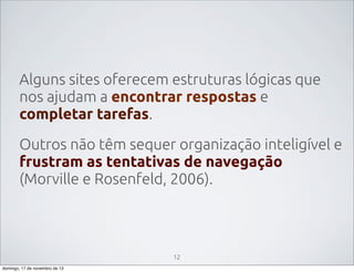 Alguns sites oferecem estruturas lógicas que
nos ajudam a encontrar respostas e
completar tarefas.
Outros não têm sequer organização inteligível e
frustram as tentativas de navegação
(Morville e Rosenfeld, 2006).

12
domingo, 17 de novembro de 13

 