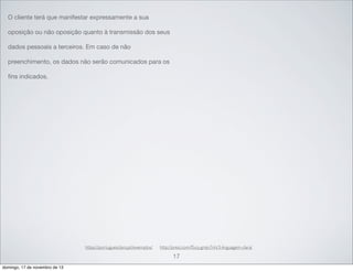 O cliente terá que manifestar expressamente a sua
oposição ou não oposição quanto à transmissão dos seus
dados pessoais a terceiros. Em caso de não
preenchimento, os dados não serão comunicados para os
ﬁns indicados.

https://portuguesclaro.pt/exemplos/

http://prezi.com/f5cq-gmjn7nh/3-linguagem-clara/

17
domingo, 17 de novembro de 13

 