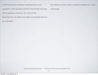 O cliente terá que manifestar expressamente a sua

Só cedemos os seus dados a outras empresas com a sua

oposição ou não oposição quanto à transmissão dos seus

autorização

dados pessoais a terceiros. Em caso de não
preenchimento, os dados não serão comunicados para os
ﬁns indicados.

https://portuguesclaro.pt/exemplos/

http://prezi.com/f5cq-gmjn7nh/3-linguagem-clara/

17
domingo, 17 de novembro de 13

 