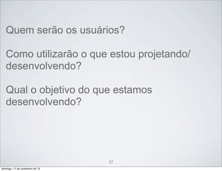 Quem serão os usuários?
Como utilizarão o que estou projetando/
desenvolvendo?
Qual o objetivo do que estamos
desenvolvendo?

22
domingo, 17 de novembro de 13

 