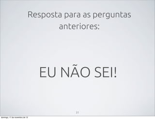 Resposta para as perguntas
anteriores:

EU NÃO SEI!
31
domingo, 17 de novembro de 13

 