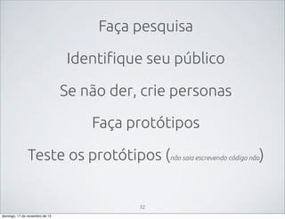 Faça pesquisa
Identifique seu público
Se não der, crie personas
Faça protótipos
Teste os protótipos (não saia escrevendo código não)

32
domingo, 17 de novembro de 13

 