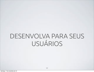 DESENVOLVA PARA SEUS
USUÁRIOS

33
domingo, 17 de novembro de 13

 