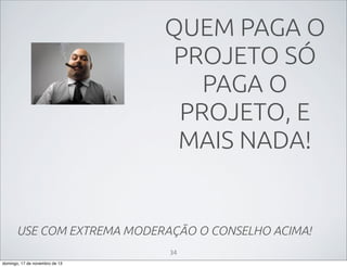 QUEM PAGA O
PROJETO SÓ
PAGA O
PROJETO, E
MAIS NADA!

USE COM EXTREMA MODERAÇÃO O CONSELHO ACIMA!
34
domingo, 17 de novembro de 13

 