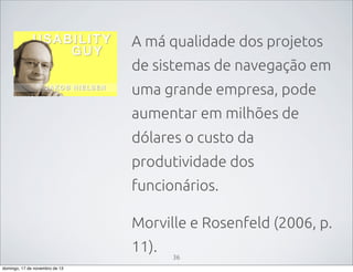 A má qualidade dos projetos
de sistemas de navegação em
uma grande empresa, pode
aumentar em milhões de
dólares o custo da
produtividade dos
funcionários.
Morville e Rosenfeld (2006, p.
11).
domingo, 17 de novembro de 13

36

 