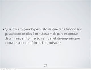 • Qual o custo gerado pelo fato de que cada funcionário
gasta todos os dias 5 minutos a mais para encontrar
determinada informação na intranet da empresa, por
conta de um conteúdo mal organizado?

39
domingo, 17 de novembro de 13

 