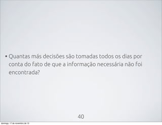 • Quantas más decisões são tomadas todos os dias por
conta do fato de que a informação necessária não foi
encontrada?

40
domingo, 17 de novembro de 13

 