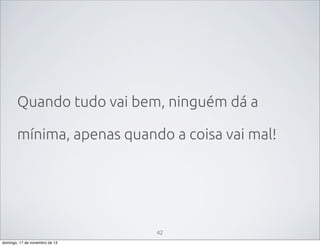 Quando tudo vai bem, ninguém dá a
mínima, apenas quando a coisa vai mal!

42
domingo, 17 de novembro de 13

 