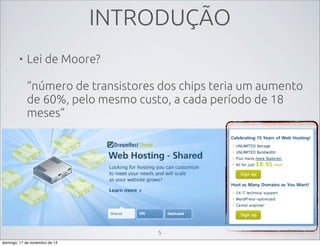 INTRODUÇÃO
•

Lei de Moore?
“número de transistores dos chips teria um aumento
de 60%, pelo mesmo custo, a cada período de 18
meses”

5
domingo, 17 de novembro de 13

 
