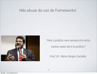 Não abuse do uso de frameworks!

“Mas o prático nem sempre é o certo,
muitas vezes ele é so prático”
Prof. Dr. Mário Sergio Cortella.

47
domingo, 17 de novembro de 13

 
