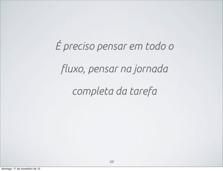 É preciso pensar em todo o
fluxo, pensar na jornada
completa da tarefa

48
domingo, 17 de novembro de 13

 