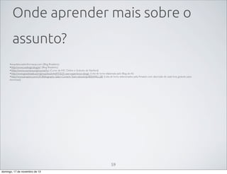 Onde aprender mais sobre o
assunto?
•arquiteturadeinformacao.com (Blog Brasileiro)
•http://www.uxdesign.blog.br/ (Blog Brasileiro)
•https://www.coursera.org/course/hci (Curso de IHC Online e Gratuito de Stanford)
•http://www.goodreads.com/group/bookshelf/43635-user-experience-design (Lista de livros elaborada pelo Blog de AI)
•http://www.amazon.com/UX-Bibliography-Safari-Content-Team-ebook/dp/B00ARKLUJ8/ (Lista de livros selecionados pela Amazon com descrição de cada livro, gratuito para
download)

59
domingo, 17 de novembro de 13

 