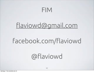 FIM
flaviowd@gmail.com
facebook.com/flaviowd
@flaviowd
62
domingo, 17 de novembro de 13

 