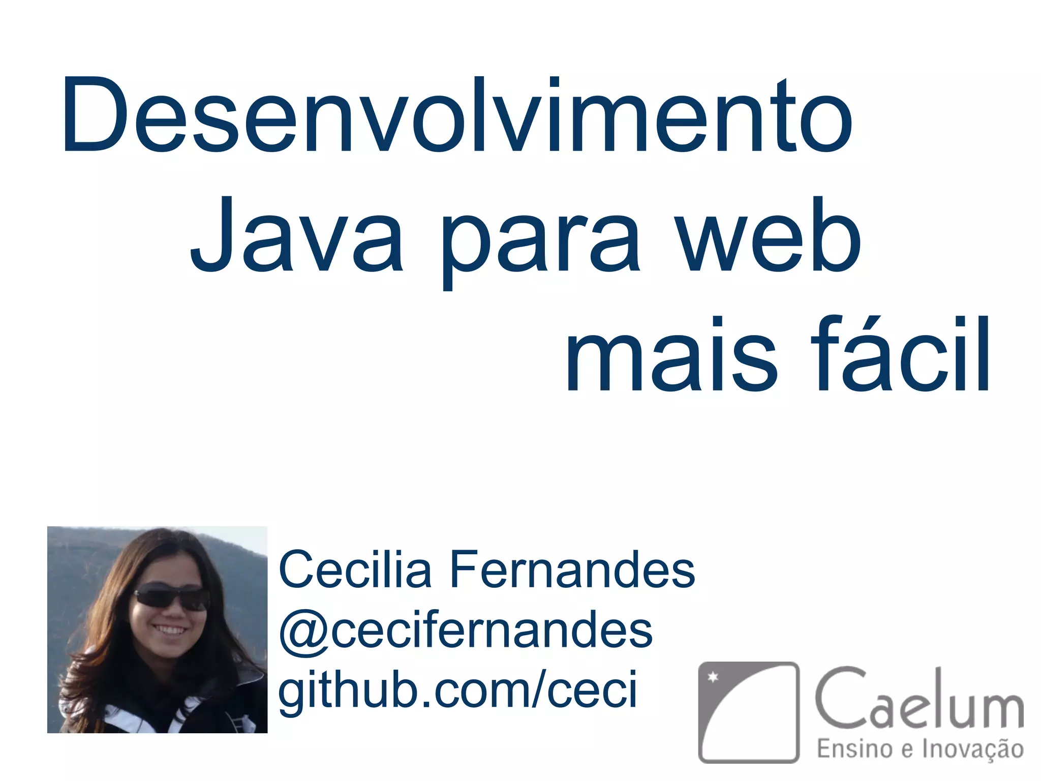 Desenvolvimento Java para web mais fácil Cecilia Fernandes @cecifernandes github.com/ceci 