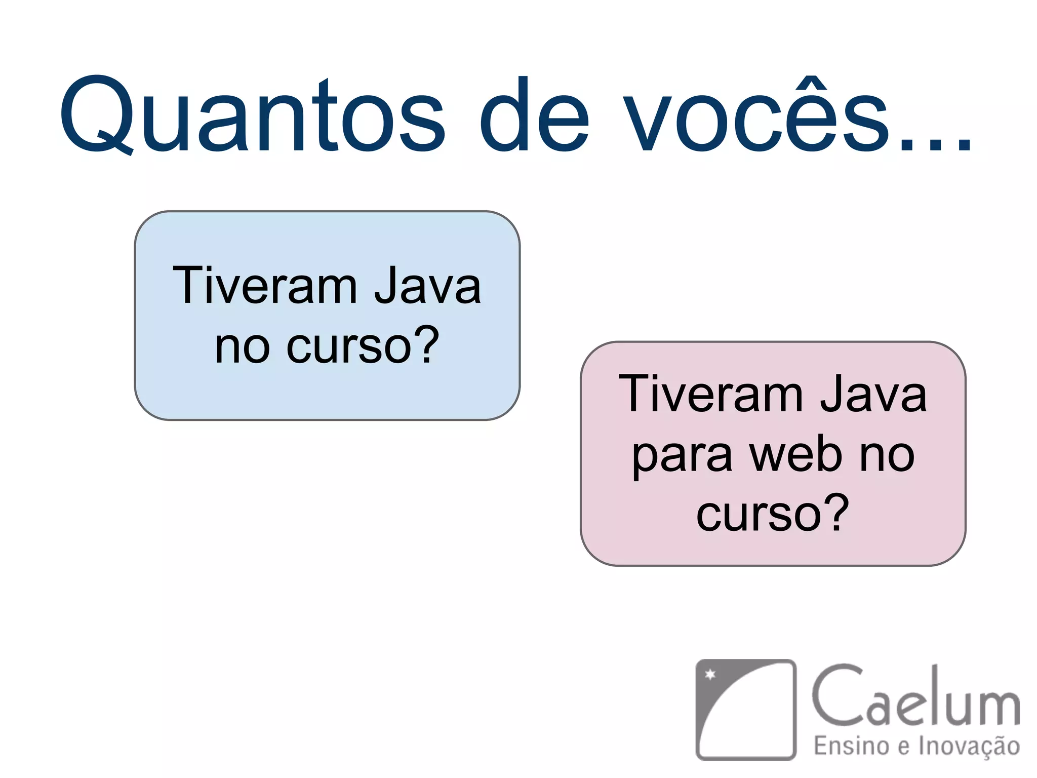 Quantos de vocês... Tiveram Java no curso? Tiveram Java para web no curso? 