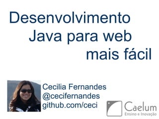 Desenvolvimento
Java para web
mais fácil
Cecilia Fernandes
@cecifernandes
github.com/ceci
 