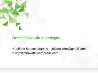 Desmistificando tecnologias
Juliano Marcos Martins – juliano.jmm@gmail.com
http://jmmwrite.wordpress.com
 