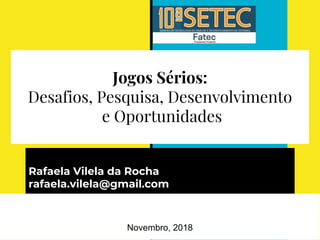 Jogos Sérios:
Desafios, Pesquisa, Desenvolvimento
e Oportunidades
Rafaela Vilela da Rocha
rafaela.vilela@gmail.com
Novembro, 2018
 