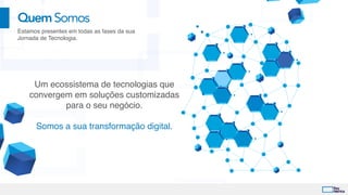 QuemSomos
Um ecossistema de tecnologias que
convergem em soluções customizadas
para o seu negócio. 
Somos a sua transformação digital.
Estamos presentes em todas as fases da sua
Jornada de Tecnologia.
 