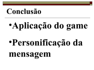 Aplicação do game  Personificação da mensagem Conclusão 