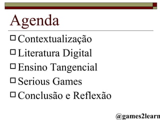 Agenda Contextualização Literatura Digital Ensino Tangencial Serious Games Conclusão e Reflexão @games2learn 