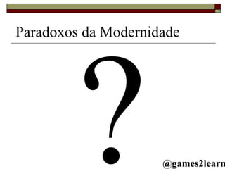 ? Paradoxos da Modernidade @games2learn 