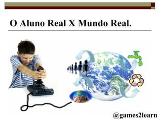 O Aluno Real X Mundo Real. @games2learn 