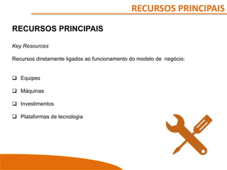 RECURSOS PRINCIPAIS
RECURSOS PRINCIPAIS
Key Resources
Recursos diretamente ligados ao funcionamento do modelo de negócio:
 Equipes
 Máquinas
 Investimentos
 Plataformas de tecnologia
 