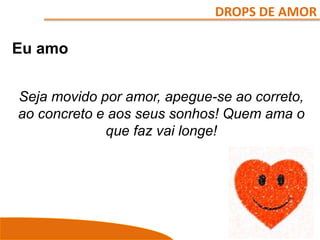 DROPS DE AMOR
Eu amo
Seja movido por amor, apegue-se ao correto,
ao concreto e aos seus sonhos! Quem ama o
que faz vai longe!
 