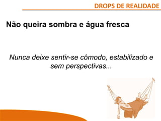 DROPS DE REALIDADE
Não queira sombra e água fresca
Nunca deixe sentir-se cômodo, estabilizado e
sem perspectivas...
 
