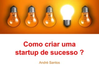 Como criar uma
startup de sucesso ?
André Santos
 