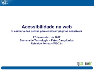 Acessibilidade na web
O caminho das pedras para construir páginas acessíveis

               22 de outubro de 2012
      Semana de Tecnologia – Fatec Carapicuíba
             Reinaldo Ferraz – W3C.br
 
