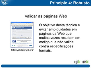 Princípio 4: Robusto


              Validar as páginas Web

                           O objetivo desta técnica é
                           evitar ambigüidades em
                           páginas da Web que
                           muitas vezes resultam em
                           código que não valida
                           contra especificações
http://validator.w3.org/   formais.
 