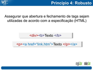 Princípio 4: Robusto


Assegurar que abertura e fechamento de tags sejam
 utilizadas de acordo com a especificação (HTML)



              <div><b>Texto </b>

      <p><a href=“link.htm”>Texto </p></a>
 