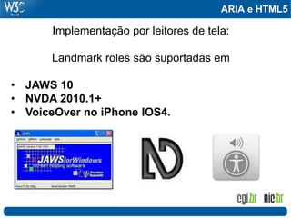 ARIA e HTML5

       Implementação por leitores de tela:

      Landmark roles são suportadas em

• JAWS 10
• NVDA 2010.1+
• VoiceOver no iPhone IOS4.
 