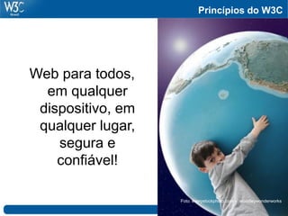 Princípios do W3C




Web para todos,
  em qualquer
 dispositivo, em
 qualquer lugar,
    segura e
    confiável!

                   Foto: everystockphoto.com - woodleywonderworks
 