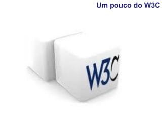 Um pouco do W3C
 